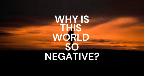 Why is this world a negative place to be in?