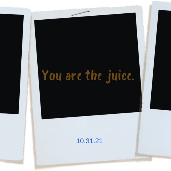 You are the juice.