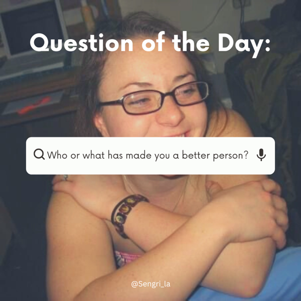 Question of the Day: Who or what has made you a better person?