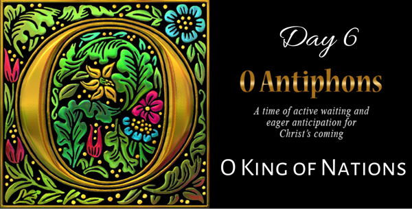 O Antiphons - Day 6 - O King of Nations