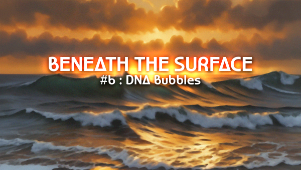6 - DNA Bubbles [ Beneath The Surface ]