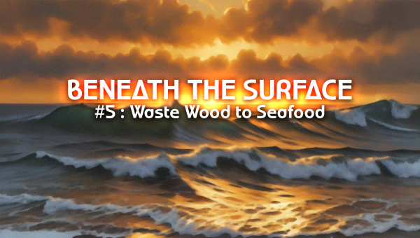 5 - Turning Waste Wood into Seafood [ Beneath the Surface ]