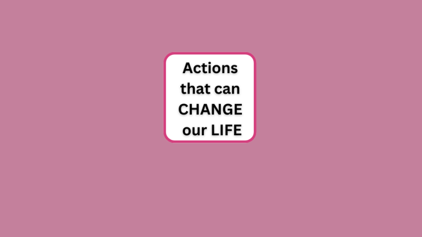 Actions that can CHANGE our LIFE