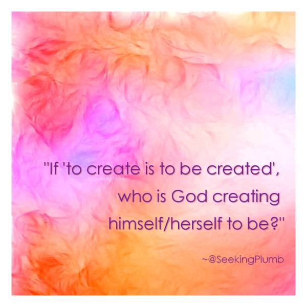 "To create is to be created." God, too?