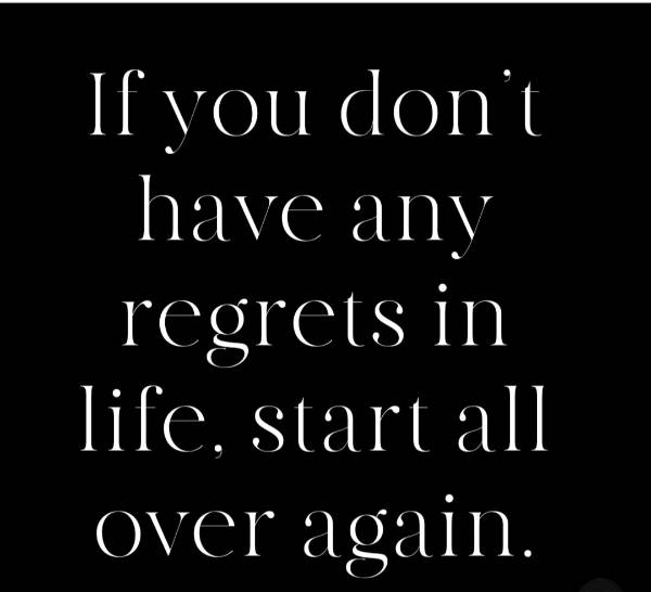 If you don't have any regrets in life, start all over again.