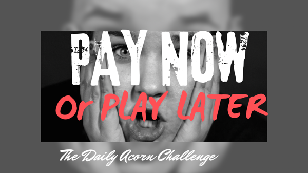 #DailyAcornChallenge PAY NOW - PLAY LATER?