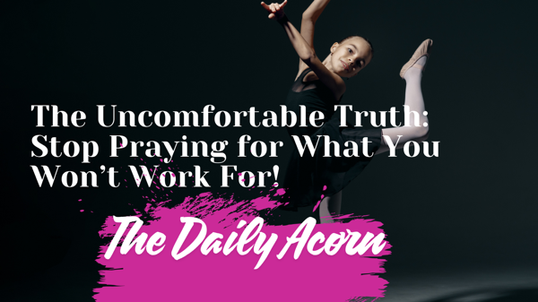 @OnAcornBay | The Uncomfortable Truth: Stop Praying for What You Won’t Work For!
