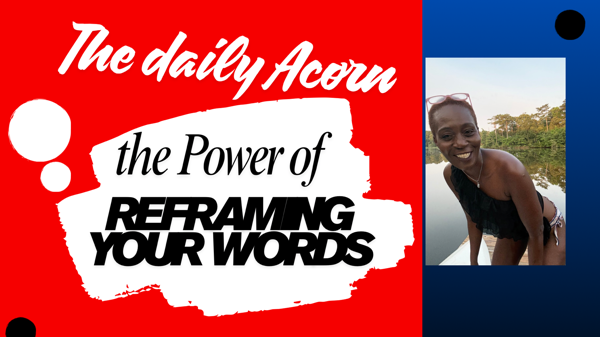 @OnAcornBay | #TheDailyAcorn - Presents: The Power of Reframing Your Words!