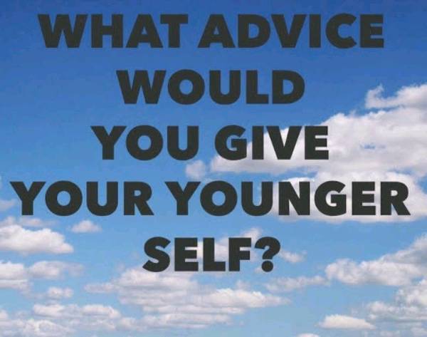 What advise would you give to your younger version?