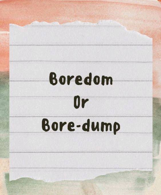 Boredom🤯 or Bore-dump🗣