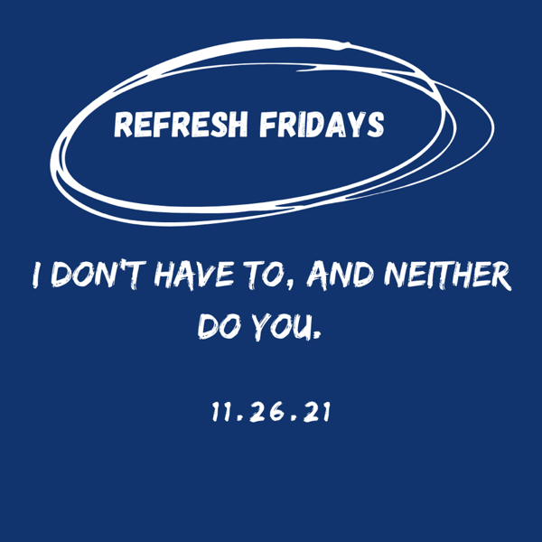 Refresh Friday’s: I don’t gotta do it, and neither do you.
