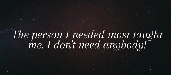 The person I needed most taught me I don't need anybody.