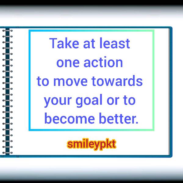 Take at least one action to move towards your goal or to become better.