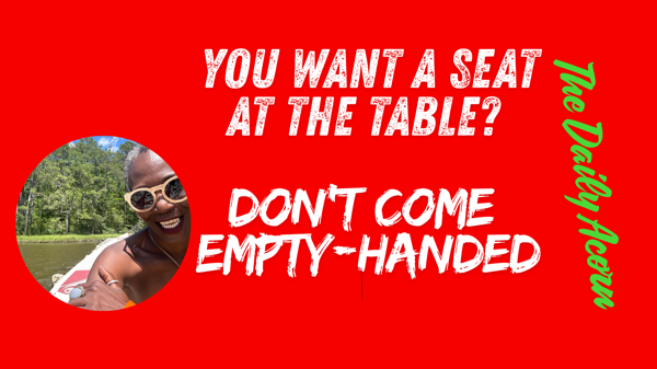 @OnAcornBay | #TheDailyAcorn - You want a seat at the table? Don’t Come Empty-Handed