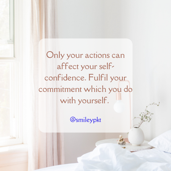 Only your actions can affect your self-confidence. Fulfil your commitment which you do with yourself.