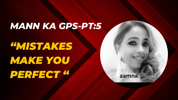 Mann ka GPS Part 5:" Mistakes Make You Perfect "Aamna