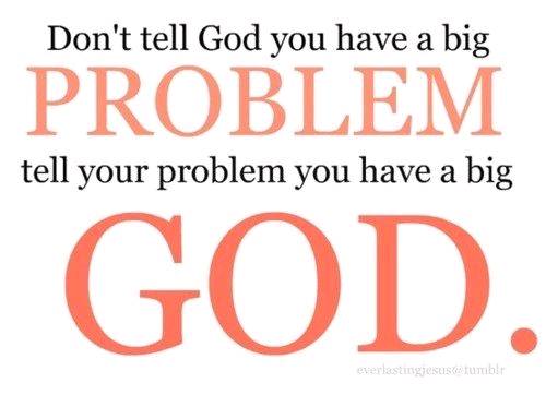Don’t tell the Lord how big the problem is; tell the problem how Great the Lord is!