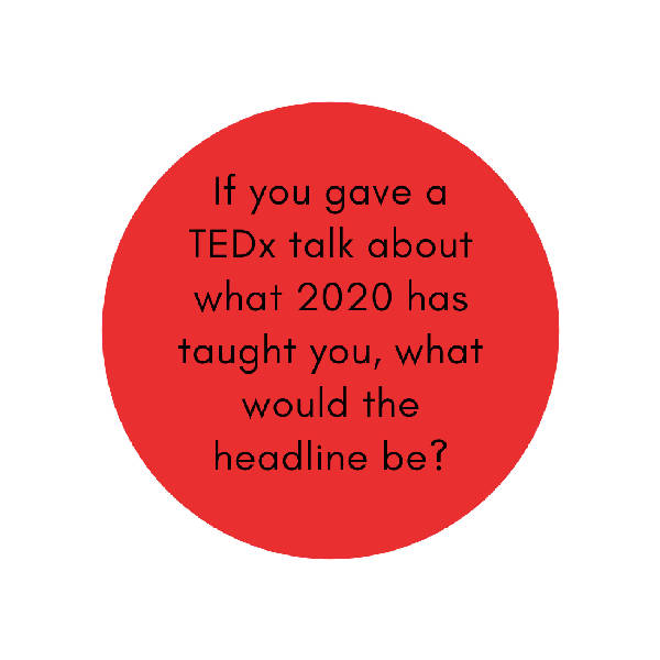 If you gave a TEDx talk about what 2020 has taught you, what would the headline be?