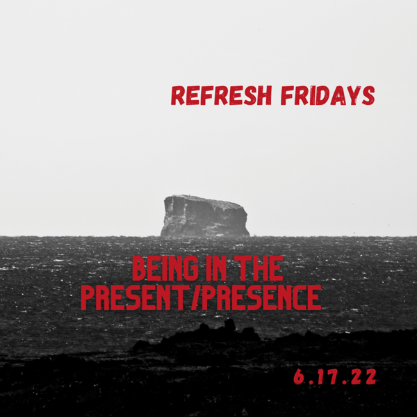 Refresh Friday’s: Be in the Presence of your moment. Be in the present of your life.