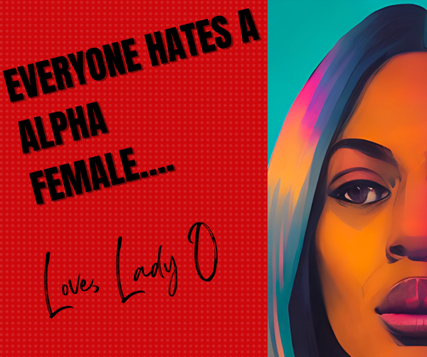 Everyone Hates A Alpha Female (I’m the problem and the solution)